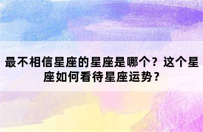 最不相信星座的星座是哪个？这个星座如何看待星座运势？