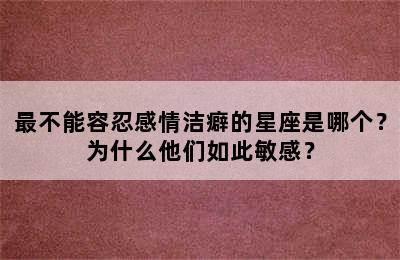 最不能容忍感情洁癖的星座是哪个？为什么他们如此敏感？