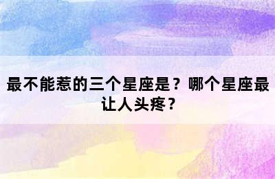 最不能惹的三个星座是？哪个星座最让人头疼？