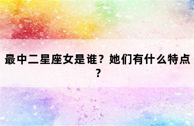 最中二星座女是谁？她们有什么特点？