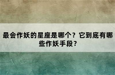 最会作妖的星座是哪个？它到底有哪些作妖手段？