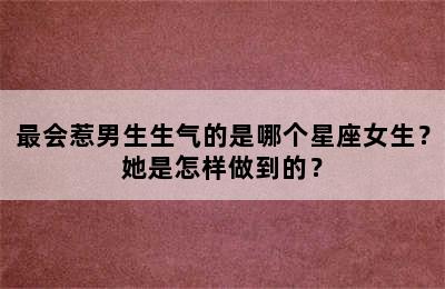 最会惹男生生气的是哪个星座女生？她是怎样做到的？