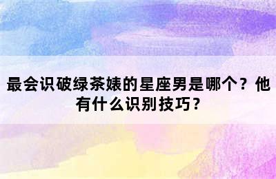最会识破绿茶婊的星座男是哪个？他有什么识别技巧？