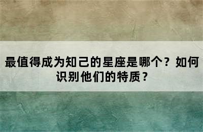 最值得成为知己的星座是哪个？如何识别他们的特质？