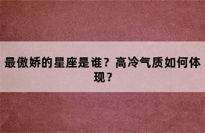最傲娇的星座是谁？高冷气质如何体现？
