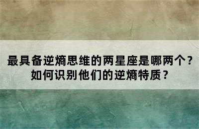 最具备逆熵思维的两星座是哪两个？如何识别他们的逆熵特质？