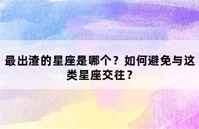 最出渣的星座是哪个？如何避免与这类星座交往？