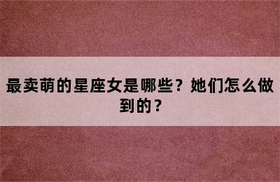 最卖萌的星座女是哪些？她们怎么做到的？