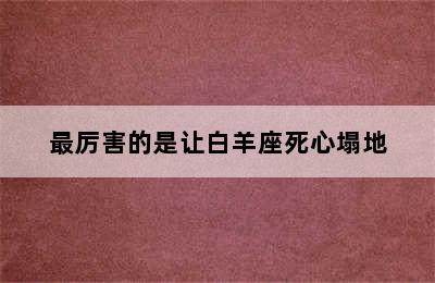 最厉害的是让白羊座死心塌地