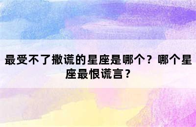 最受不了撒谎的星座是哪个？哪个星座最恨谎言？