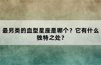 最另类的血型星座是哪个？它有什么独特之处？