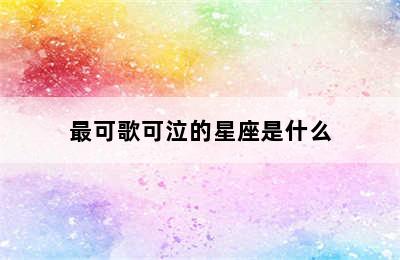 最可歌可泣的星座是什么