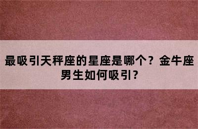 最吸引天秤座的星座是哪个？金牛座男生如何吸引？