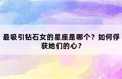 最吸引钻石女的星座是哪个？如何俘获她们的心？