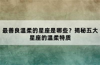 最善良温柔的星座是哪些？揭秘五大星座的温柔特质