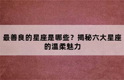 最善良的星座是哪些？揭秘六大星座的温柔魅力