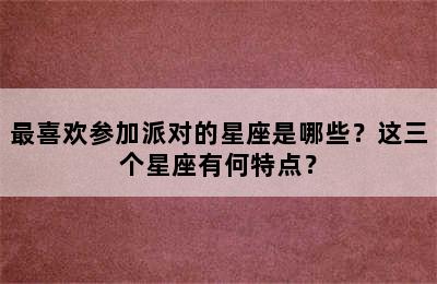 最喜欢参加派对的星座是哪些？这三个星座有何特点？