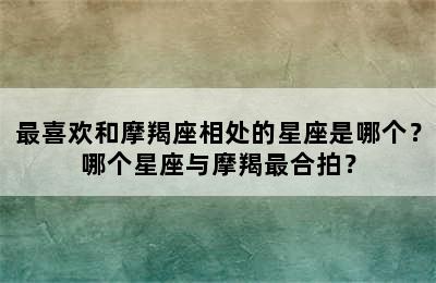 最喜欢和摩羯座相处的星座是哪个？哪个星座与摩羯最合拍？
