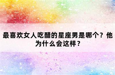 最喜欢女人吃醋的星座男是哪个？他为什么会这样？