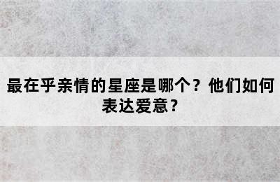 最在乎亲情的星座是哪个？他们如何表达爱意？