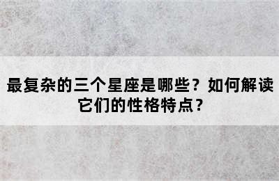 最复杂的三个星座是哪些？如何解读它们的性格特点？