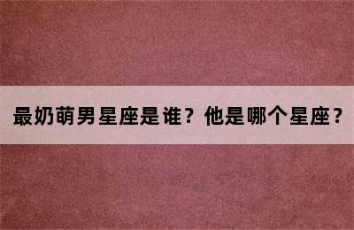 最奶萌男星座是谁？他是哪个星座？