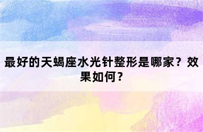 最好的天蝎座水光针整形是哪家？效果如何？