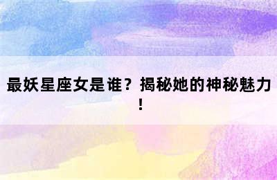 最妖星座女是谁？揭秘她的神秘魅力！