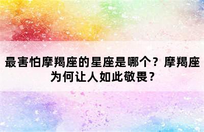 最害怕摩羯座的星座是哪个？摩羯座为何让人如此敬畏？