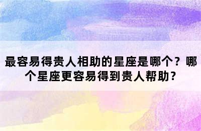 最容易得贵人相助的星座是哪个？哪个星座更容易得到贵人帮助？