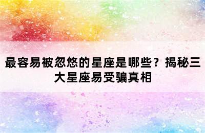 最容易被忽悠的星座是哪些？揭秘三大星座易受骗真相