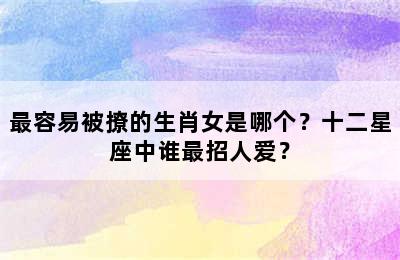 最容易被撩的生肖女是哪个？十二星座中谁最招人爱？