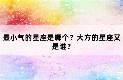 最小气的星座是哪个？大方的星座又是谁？