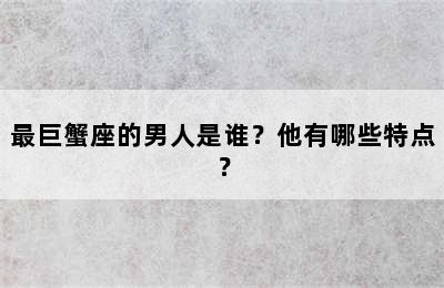 最巨蟹座的男人是谁？他有哪些特点？