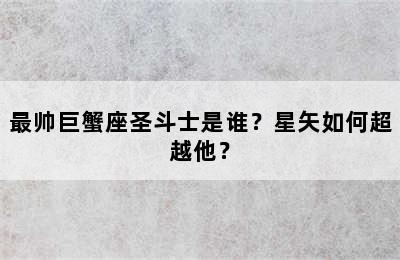 最帅巨蟹座圣斗士是谁？星矢如何超越他？