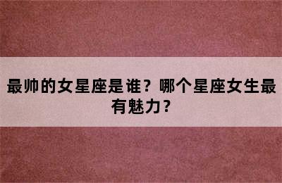 最帅的女星座是谁？哪个星座女生最有魅力？