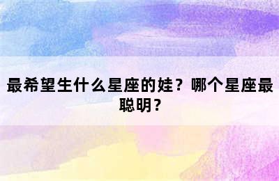 最希望生什么星座的娃？哪个星座最聪明？