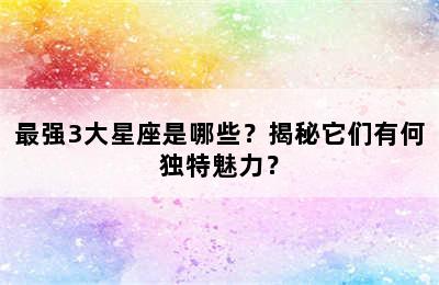 最强3大星座是哪些？揭秘它们有何独特魅力？