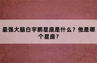 最强大脑白宇鹏星座是什么？他是哪个星座？