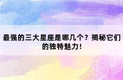 最强的三大星座是哪几个？揭秘它们的独特魅力！