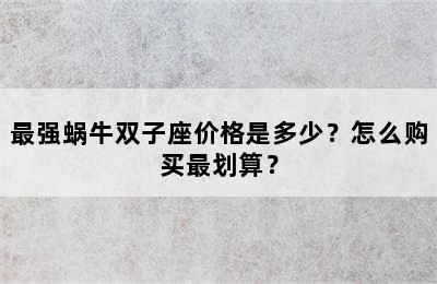 最强蜗牛双子座价格是多少？怎么购买最划算？