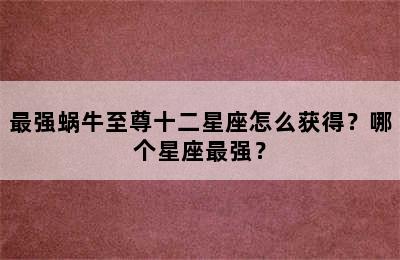 最强蜗牛至尊十二星座怎么获得？哪个星座最强？