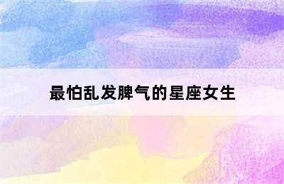 最怕乱发脾气的星座女生