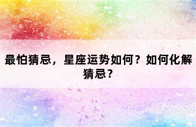 最怕猜忌，星座运势如何？如何化解猜忌？