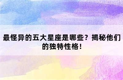 最怪异的五大星座是哪些？揭秘他们的独特性格！