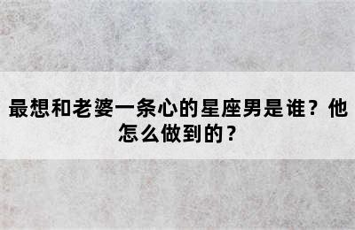 最想和老婆一条心的星座男是谁？他怎么做到的？