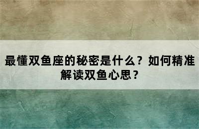 最懂双鱼座的秘密是什么？如何精准解读双鱼心思？
