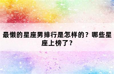 最懒的星座男排行是怎样的？哪些星座上榜了？