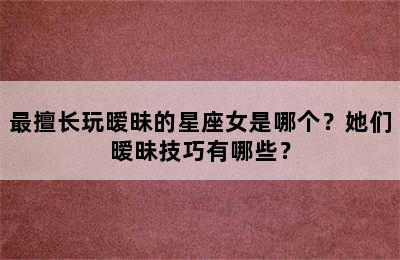 最擅长玩暧昧的星座女是哪个？她们暧昧技巧有哪些？