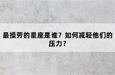 最操劳的星座是谁？如何减轻他们的压力？